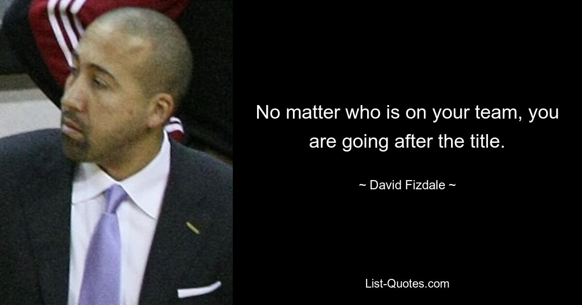 No matter who is on your team, you are going after the title. — © David Fizdale