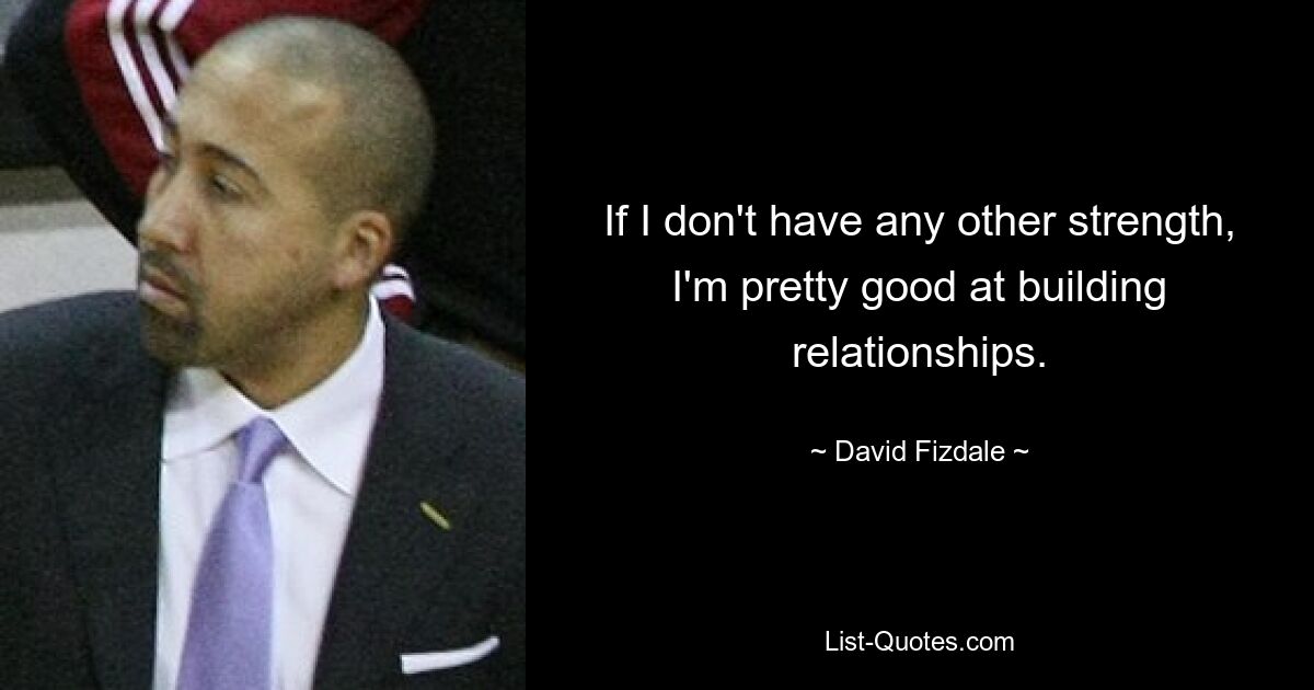 If I don't have any other strength, I'm pretty good at building relationships. — © David Fizdale