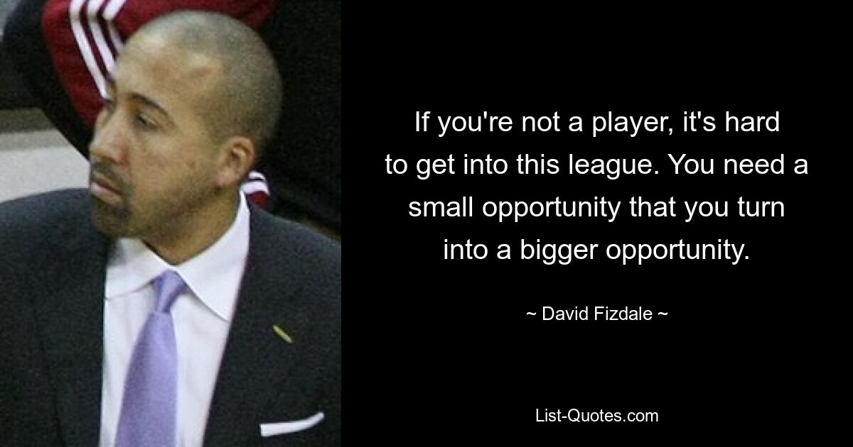 If you're not a player, it's hard to get into this league. You need a small opportunity that you turn into a bigger opportunity. — © David Fizdale