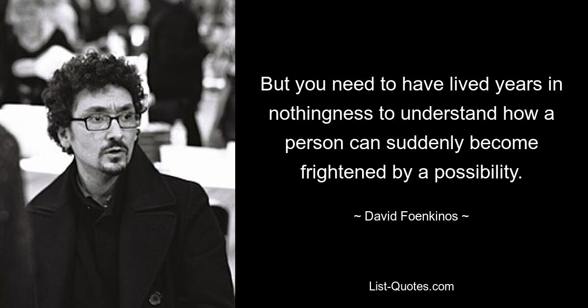 But you need to have lived years in nothingness to understand how a person can suddenly become frightened by a possibility. — © David Foenkinos