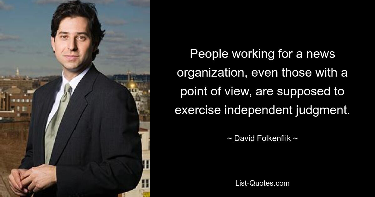 People working for a news organization, even those with a point of view, are supposed to exercise independent judgment. — © David Folkenflik