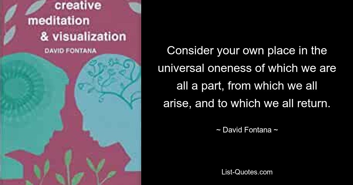 Consider your own place in the universal oneness of which we are all a part, from which we all arise, and to which we all return. — © David Fontana