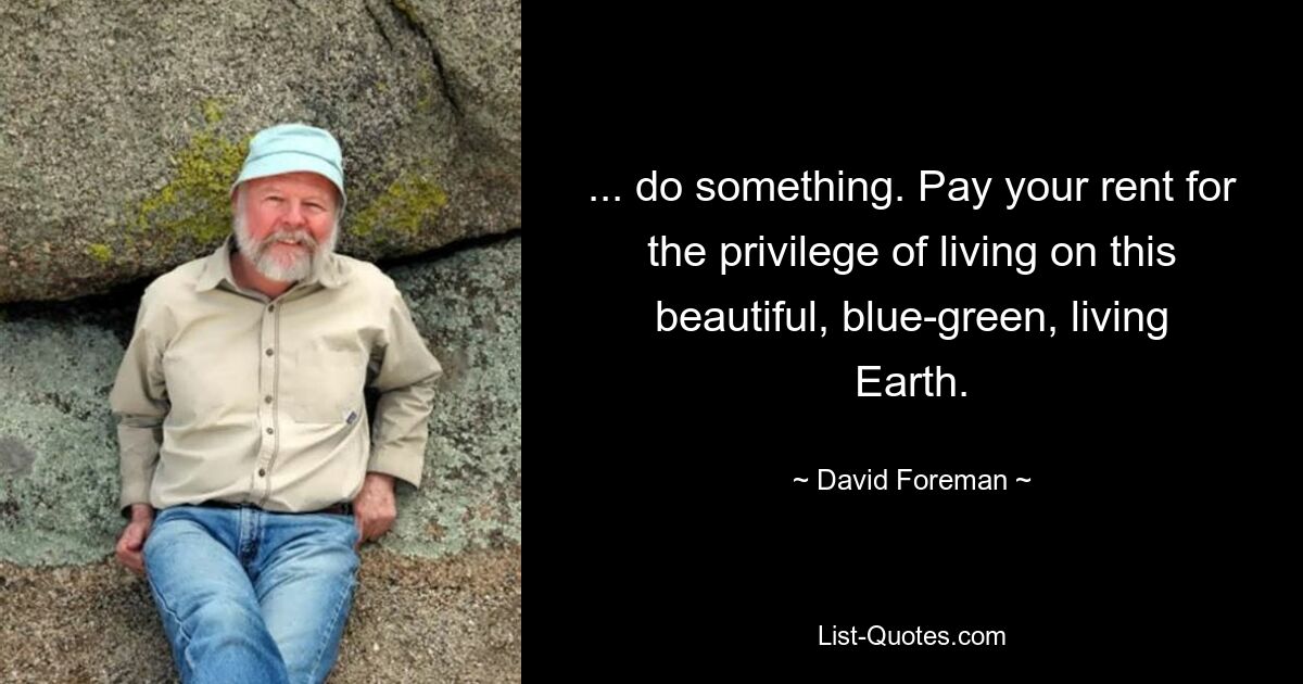 ... do something. Pay your rent for the privilege of living on this beautiful, blue-green, living Earth. — © David Foreman