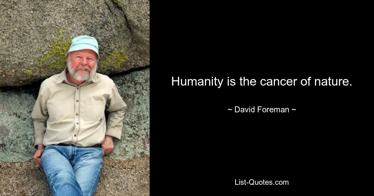 Humanity is the cancer of nature. — © David Foreman