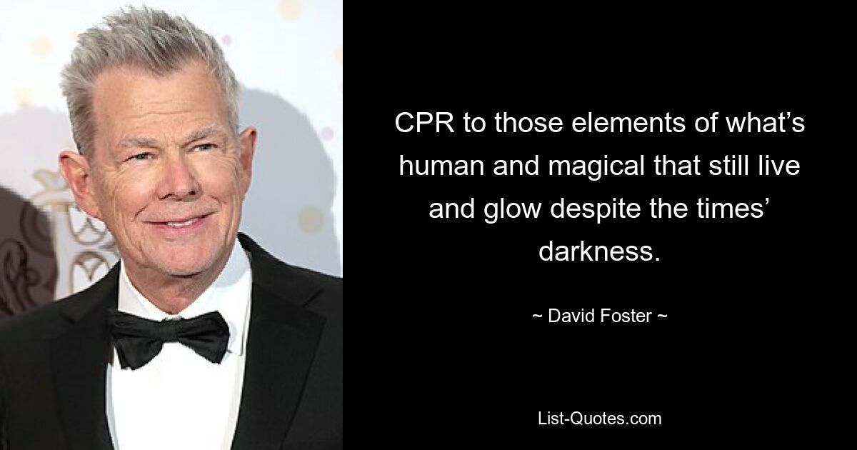 CPR to those elements of what’s human and magical that still live and glow despite the times’ darkness. — © David Foster