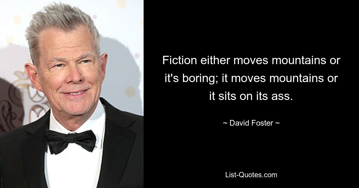 Fiction either moves mountains or it's boring; it moves mountains or it sits on its ass. — © David Foster