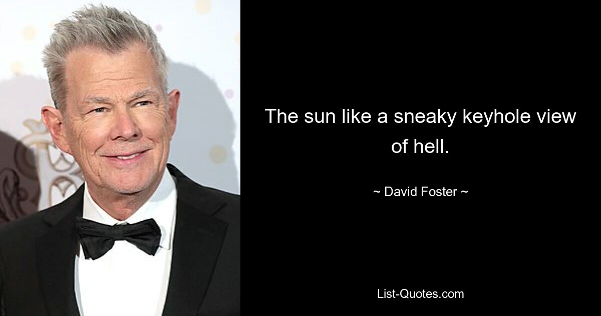 The sun like a sneaky keyhole view of hell. — © David Foster