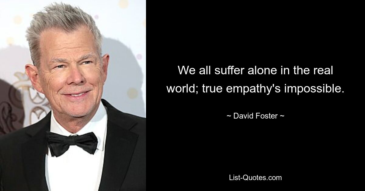 We all suffer alone in the real world; true empathy's impossible. — © David Foster