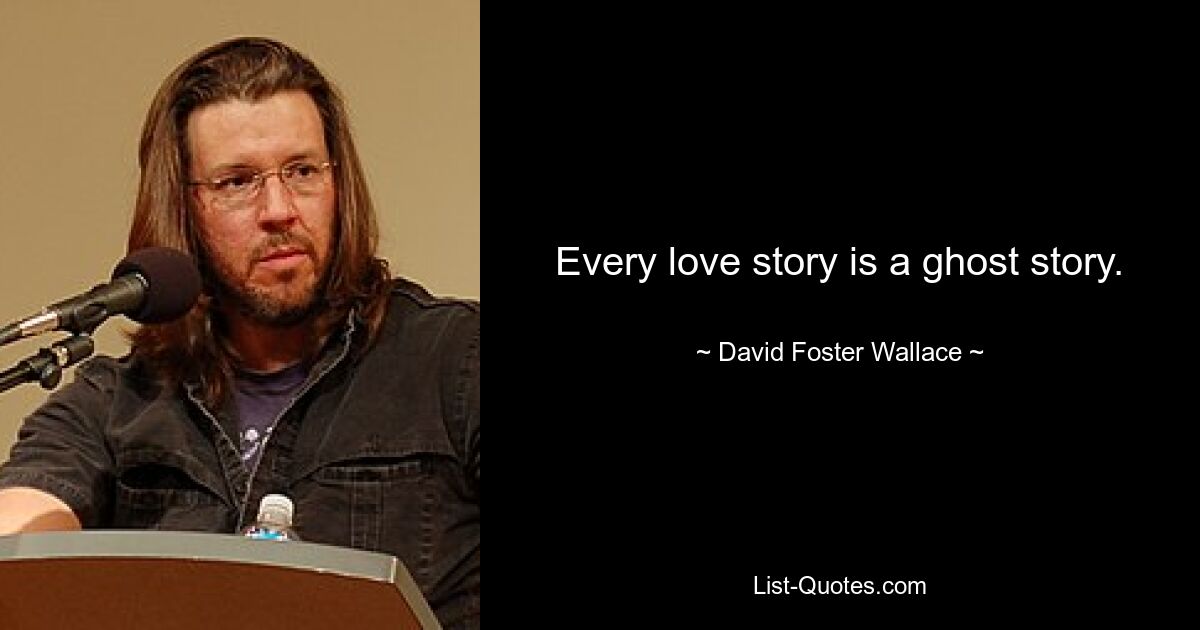 Every love story is a ghost story. — © David Foster Wallace