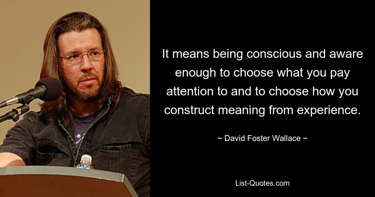 Es bedeutet, bewusst und bewusst genug zu sein, um zu entscheiden, worauf Sie achten und wie Sie aus Erfahrung Bedeutung konstruieren. — © David Foster Wallace