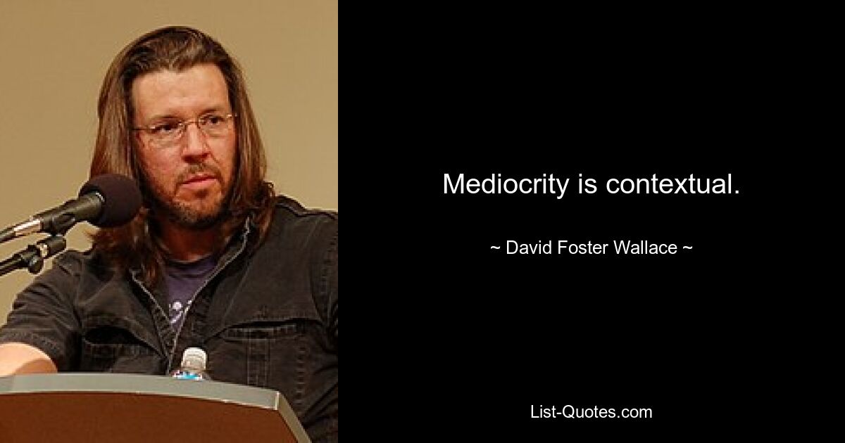 Mediocrity is contextual. — © David Foster Wallace