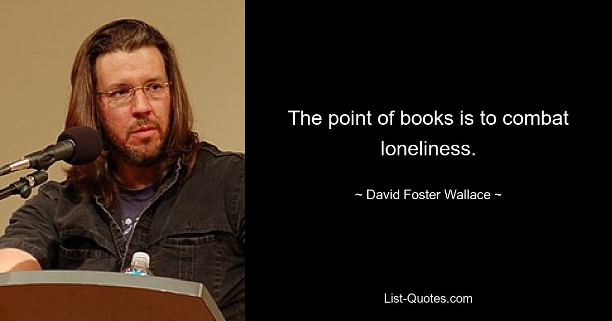 The point of books is to combat loneliness. — © David Foster Wallace