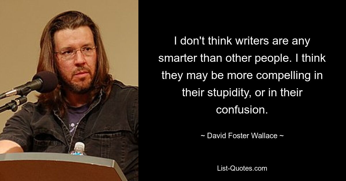 I don't think writers are any smarter than other people. I think they may be more compelling in their stupidity, or in their confusion. — © David Foster Wallace