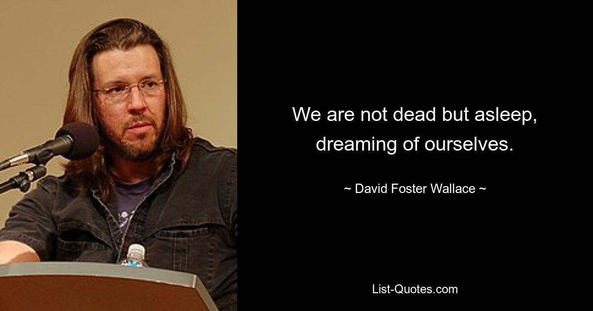 We are not dead but asleep, dreaming of ourselves. — © David Foster Wallace