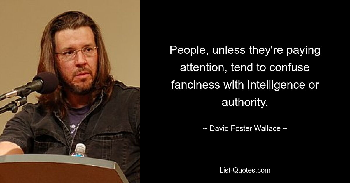 People, unless they're paying attention, tend to confuse fanciness with intelligence or authority. — © David Foster Wallace