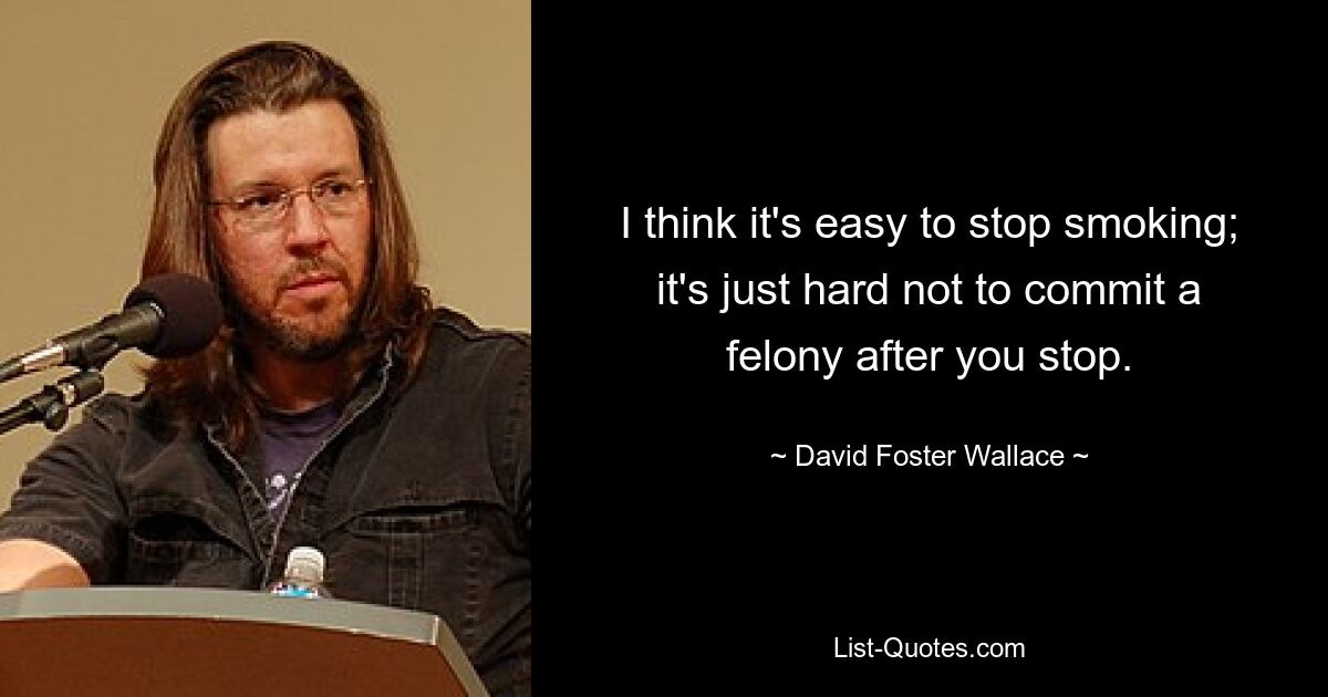 I think it's easy to stop smoking; it's just hard not to commit a felony after you stop. — © David Foster Wallace