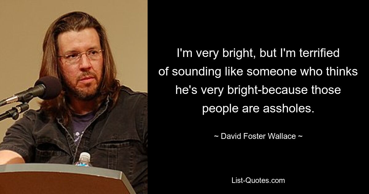 I'm very bright, but I'm terrified of sounding like someone who thinks he's very bright-because those people are assholes. — © David Foster Wallace