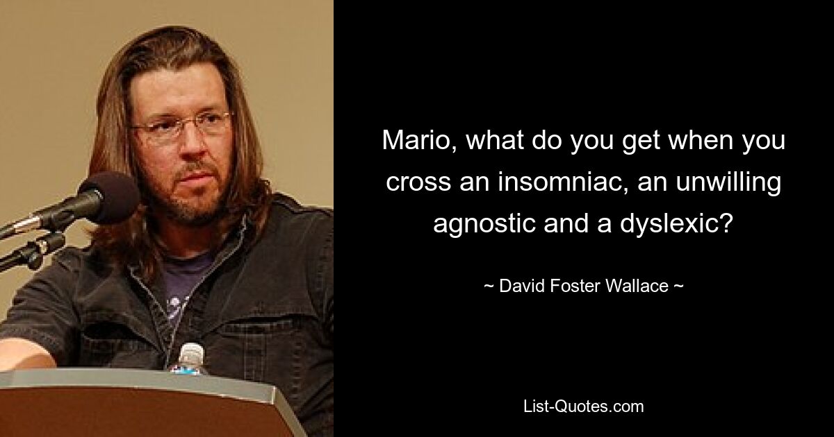 Mario, what do you get when you cross an insomniac, an unwilling agnostic and a dyslexic? — © David Foster Wallace