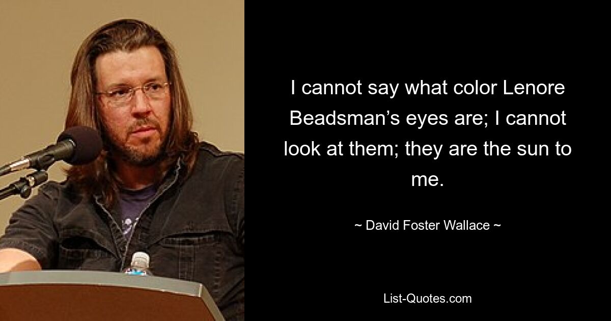 I cannot say what color Lenore Beadsman’s eyes are; I cannot look at them; they are the sun to me. — © David Foster Wallace