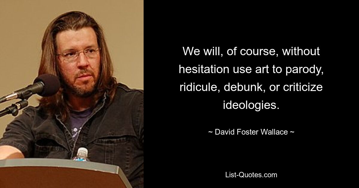 We will, of course, without hesitation use art to parody, ridicule, debunk, or criticize ideologies. — © David Foster Wallace