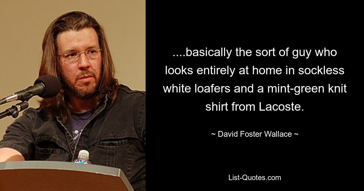 ....basically the sort of guy who looks entirely at home in sockless white loafers and a mint-green knit shirt from Lacoste. — © David Foster Wallace