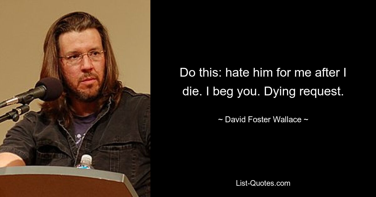 Do this: hate him for me after I die. I beg you. Dying request. — © David Foster Wallace