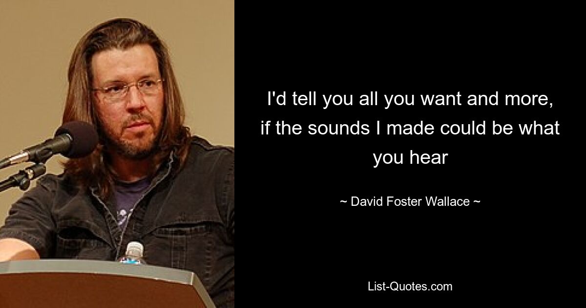 I'd tell you all you want and more, if the sounds I made could be what you hear — © David Foster Wallace