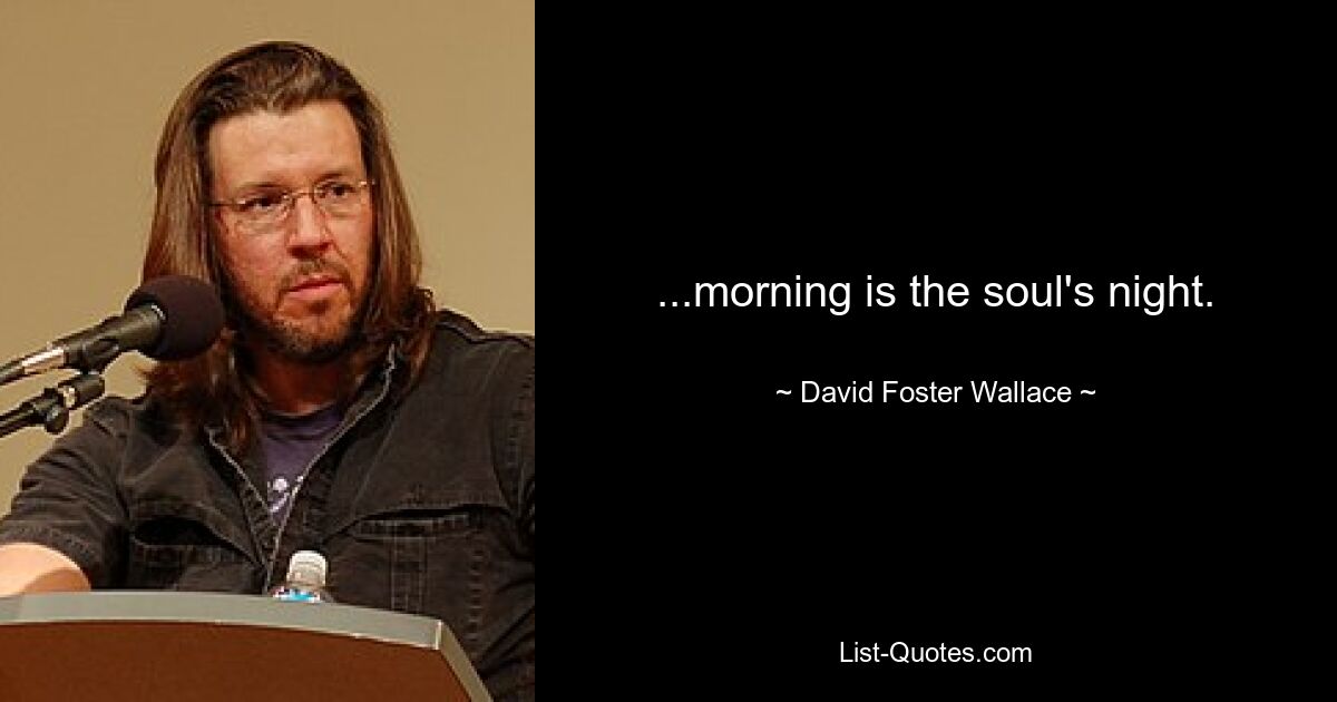 ...morning is the soul's night. — © David Foster Wallace