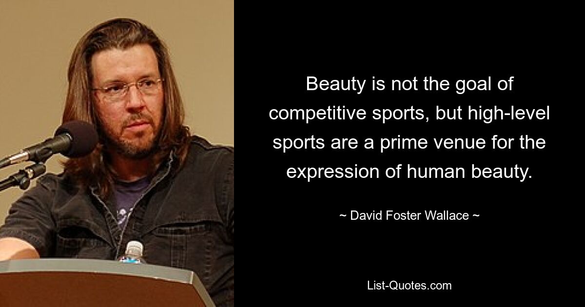 Beauty is not the goal of competitive sports, but high-level sports are a prime venue for the expression of human beauty. — © David Foster Wallace