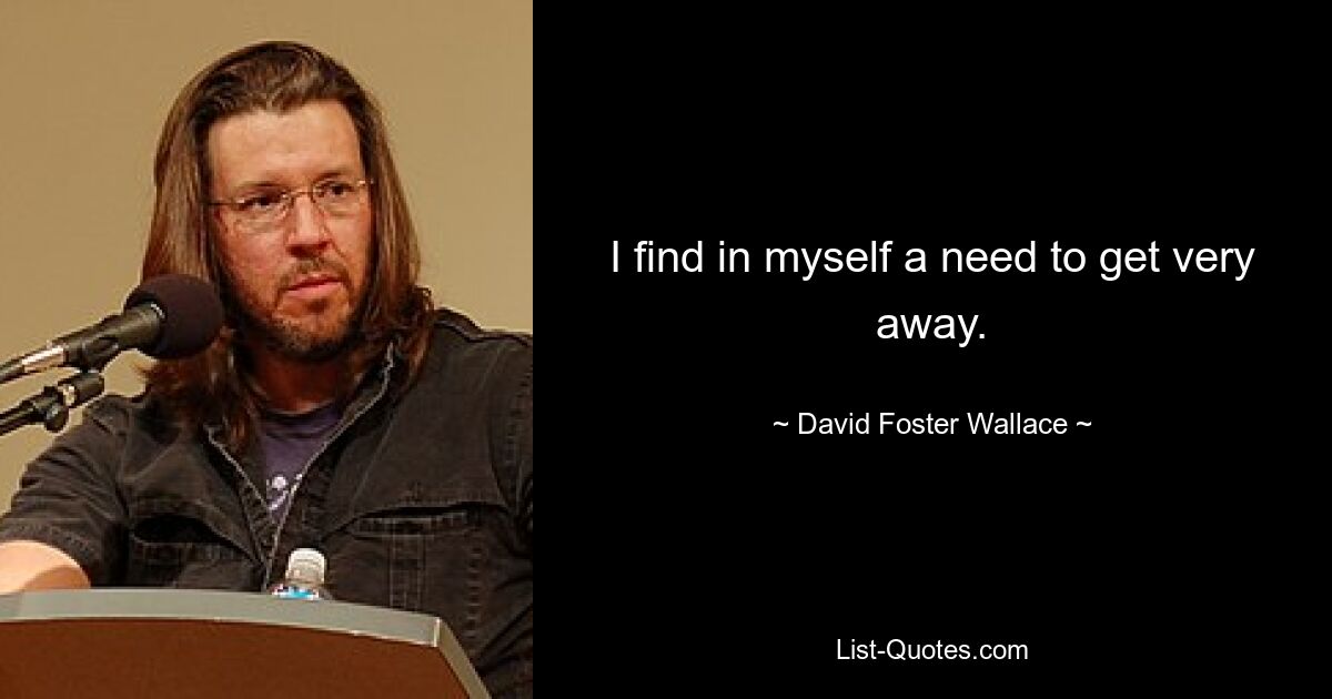 I find in myself a need to get very away. — © David Foster Wallace