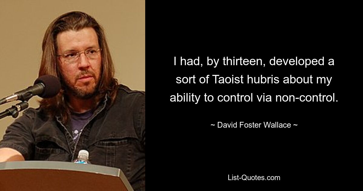 I had, by thirteen, developed a sort of Taoist hubris about my ability to control via non-control. — © David Foster Wallace