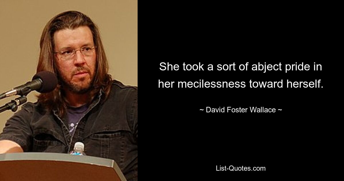 Sie empfand eine Art erbärmlichen Stolz auf ihre Gnadenlosigkeit sich selbst gegenüber. — © David Foster Wallace