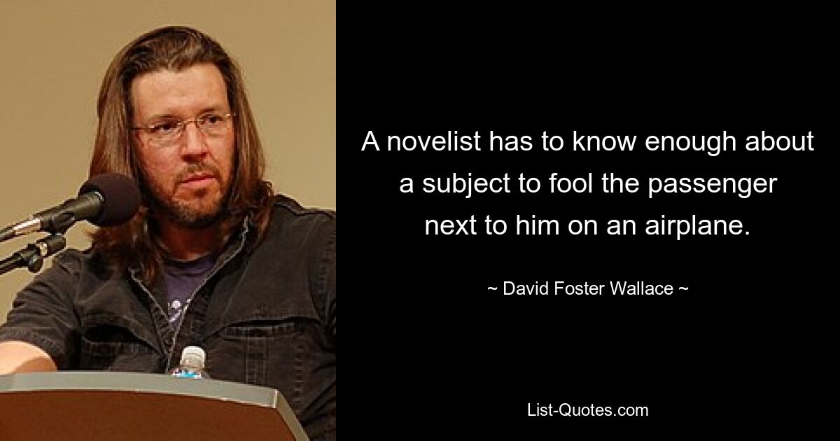 A novelist has to know enough about a subject to fool the passenger next to him on an airplane. — © David Foster Wallace