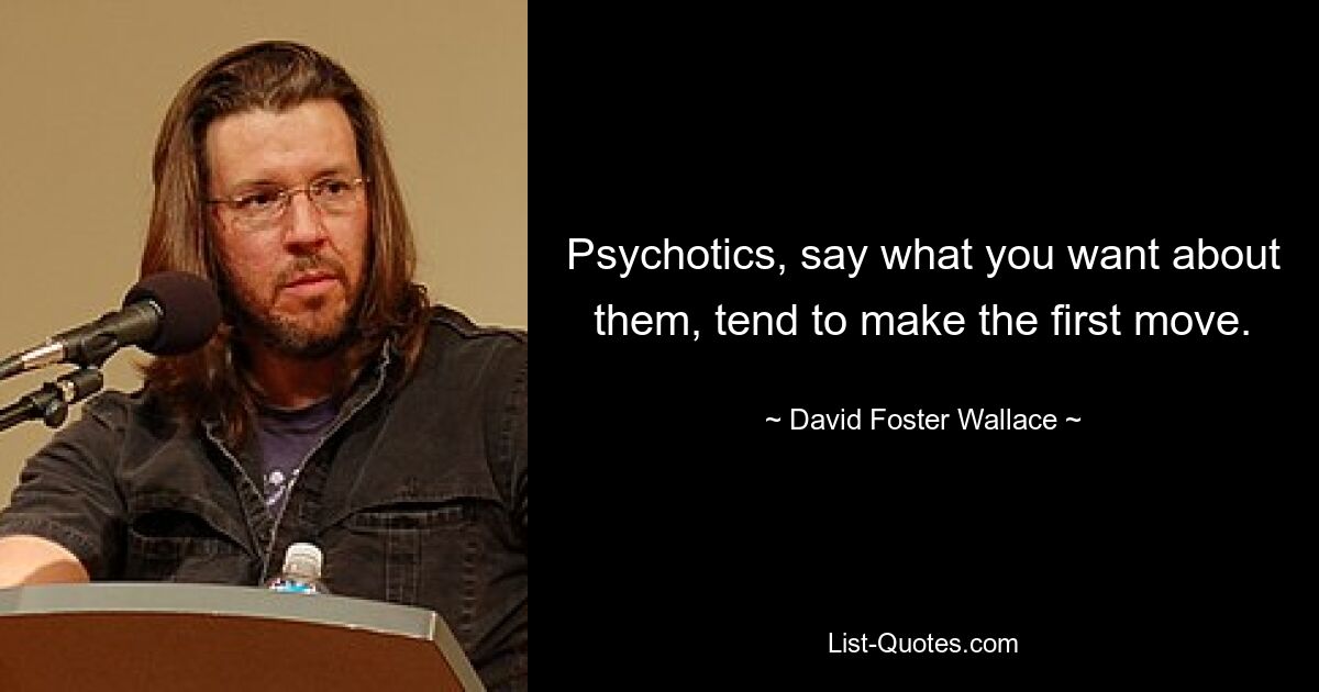 Psychotics, say what you want about them, tend to make the first move. — © David Foster Wallace