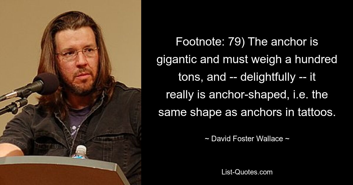 Footnote: 79) The anchor is gigantic and must weigh a hundred tons, and -- delightfully -- it really is anchor-shaped, i.e. the same shape as anchors in tattoos. — © David Foster Wallace