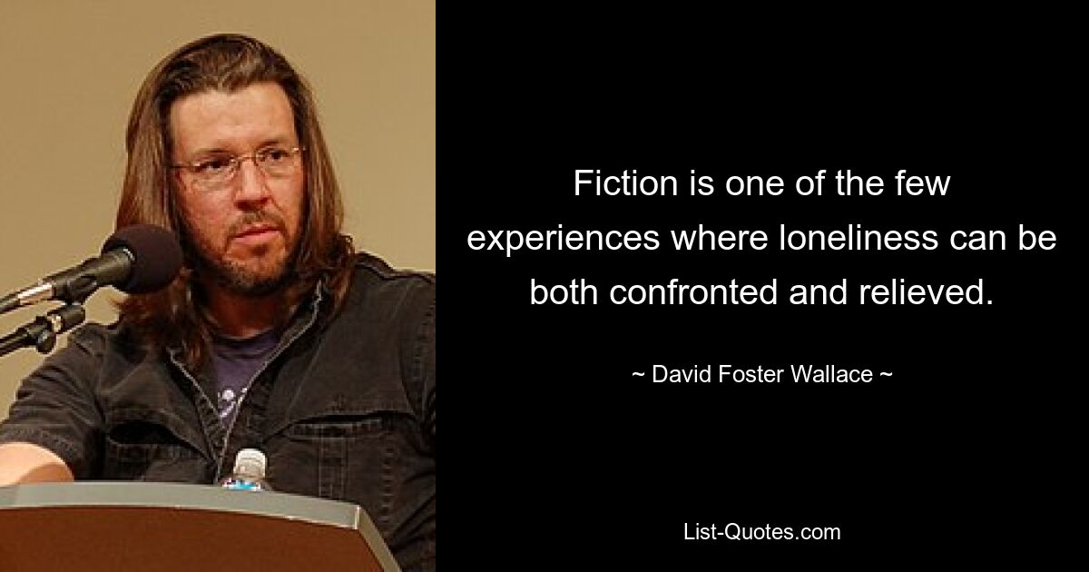 Fiction is one of the few experiences where loneliness can be both confronted and relieved. — © David Foster Wallace