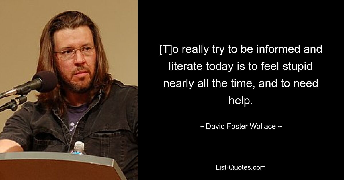 [T]o really try to be informed and literate today is to feel stupid nearly all the time, and to need help. — © David Foster Wallace