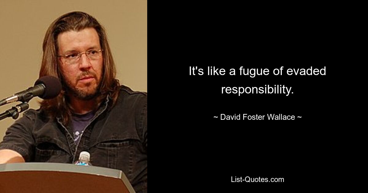 It's like a fugue of evaded responsibility. — © David Foster Wallace