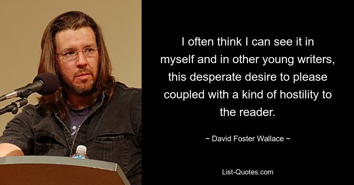 I often think I can see it in myself and in other young writers, this desperate desire to please coupled with a kind of hostility to the reader. — © David Foster Wallace