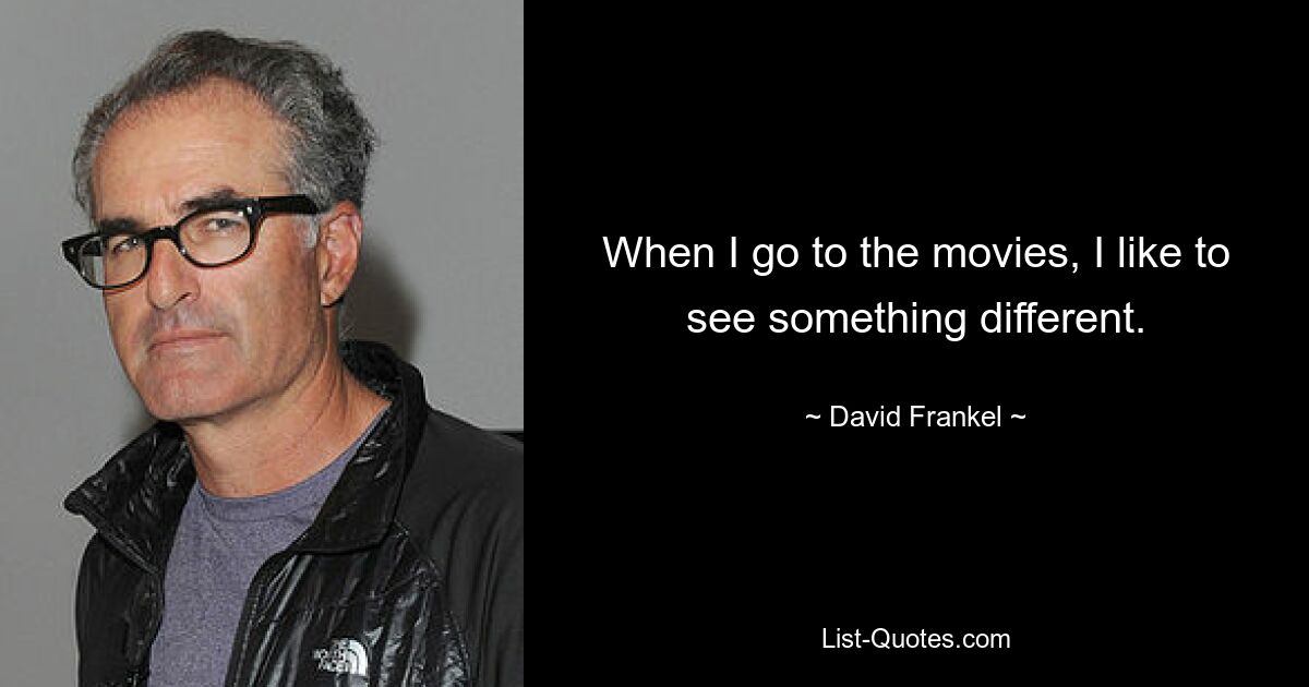 When I go to the movies, I like to see something different. — © David Frankel