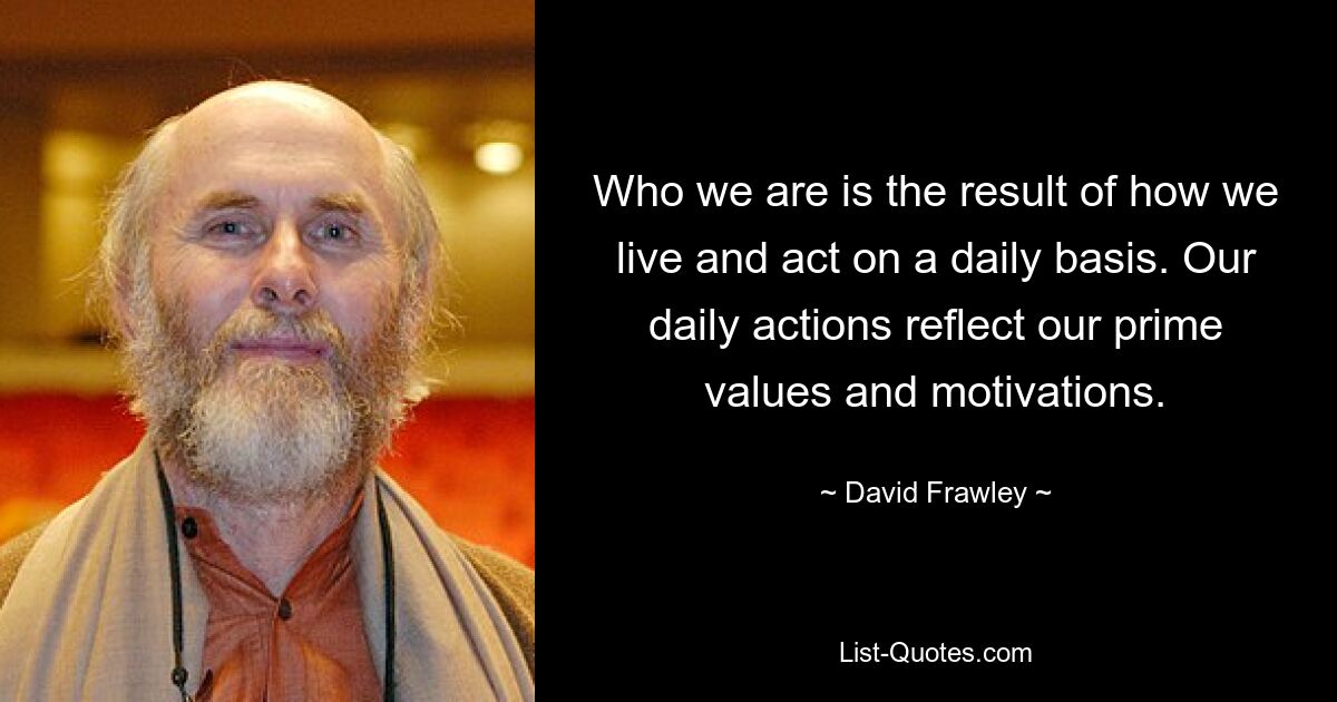 Who we are is the result of how we live and act on a daily basis. Our daily actions reflect our prime values and motivations. — © David Frawley