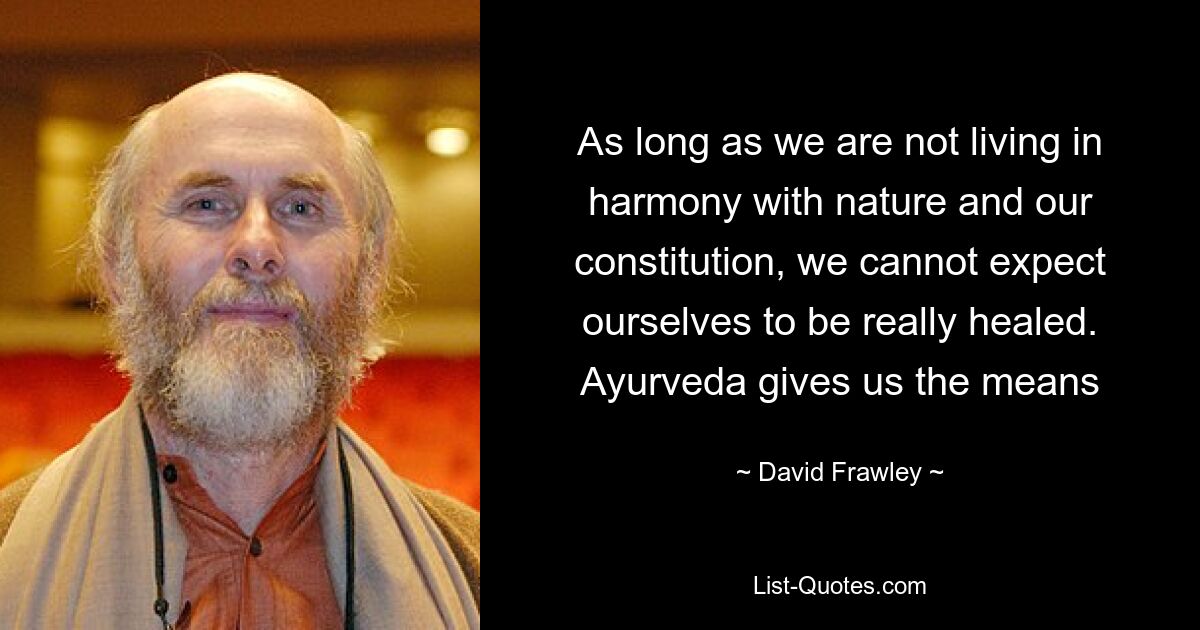 As long as we are not living in harmony with nature and our constitution, we cannot expect ourselves to be really healed. Ayurveda gives us the means — © David Frawley