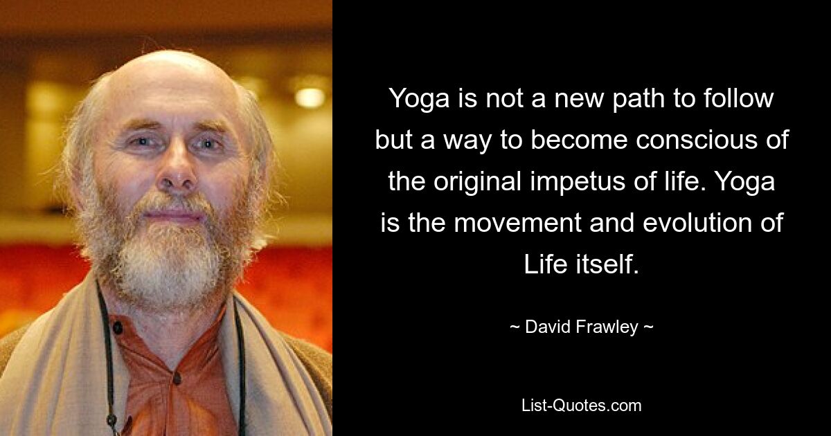 Yoga is not a new path to follow but a way to become conscious of the original impetus of life. Yoga is the movement and evolution of Life itself. — © David Frawley