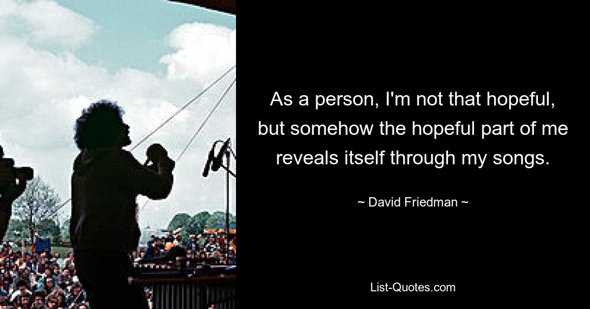 As a person, I'm not that hopeful, but somehow the hopeful part of me reveals itself through my songs. — © David Friedman