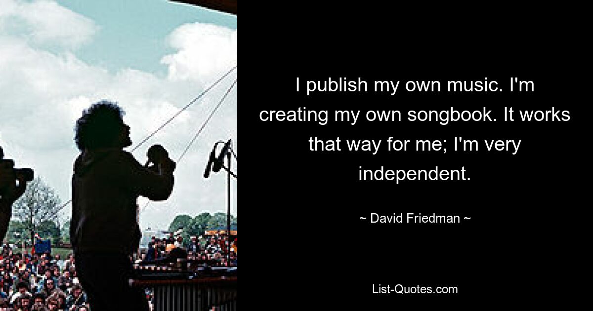 I publish my own music. I'm creating my own songbook. It works that way for me; I'm very independent. — © David Friedman