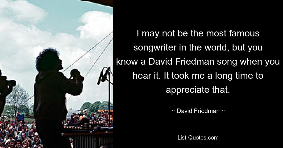 I may not be the most famous songwriter in the world, but you know a David Friedman song when you hear it. It took me a long time to appreciate that. — © David Friedman