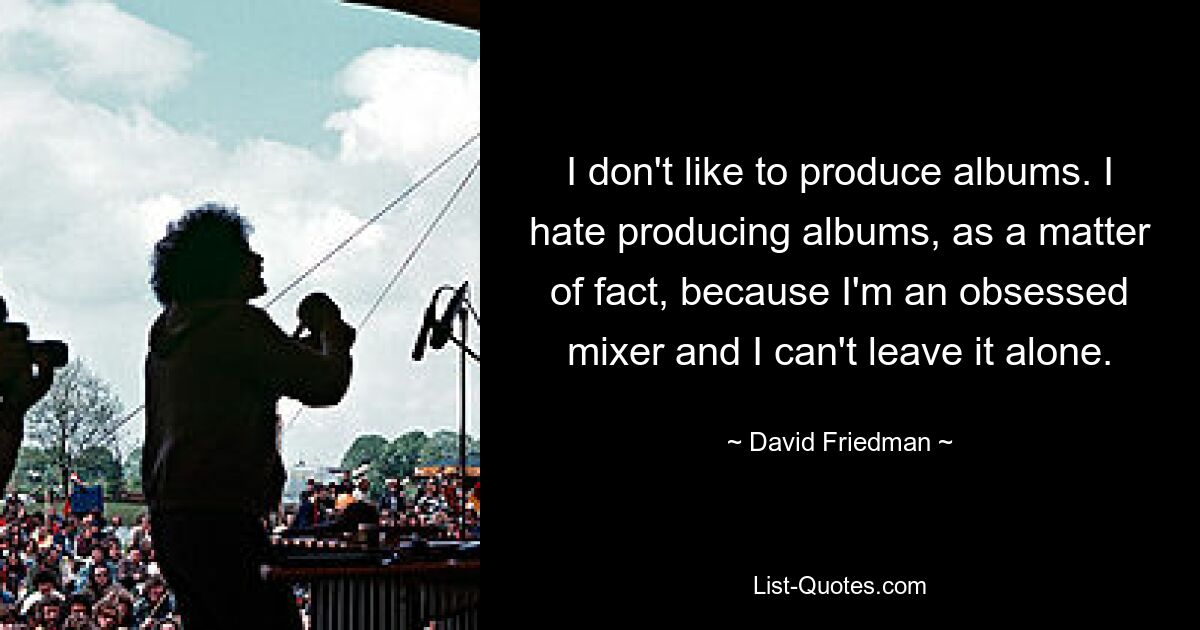 I don't like to produce albums. I hate producing albums, as a matter of fact, because I'm an obsessed mixer and I can't leave it alone. — © David Friedman