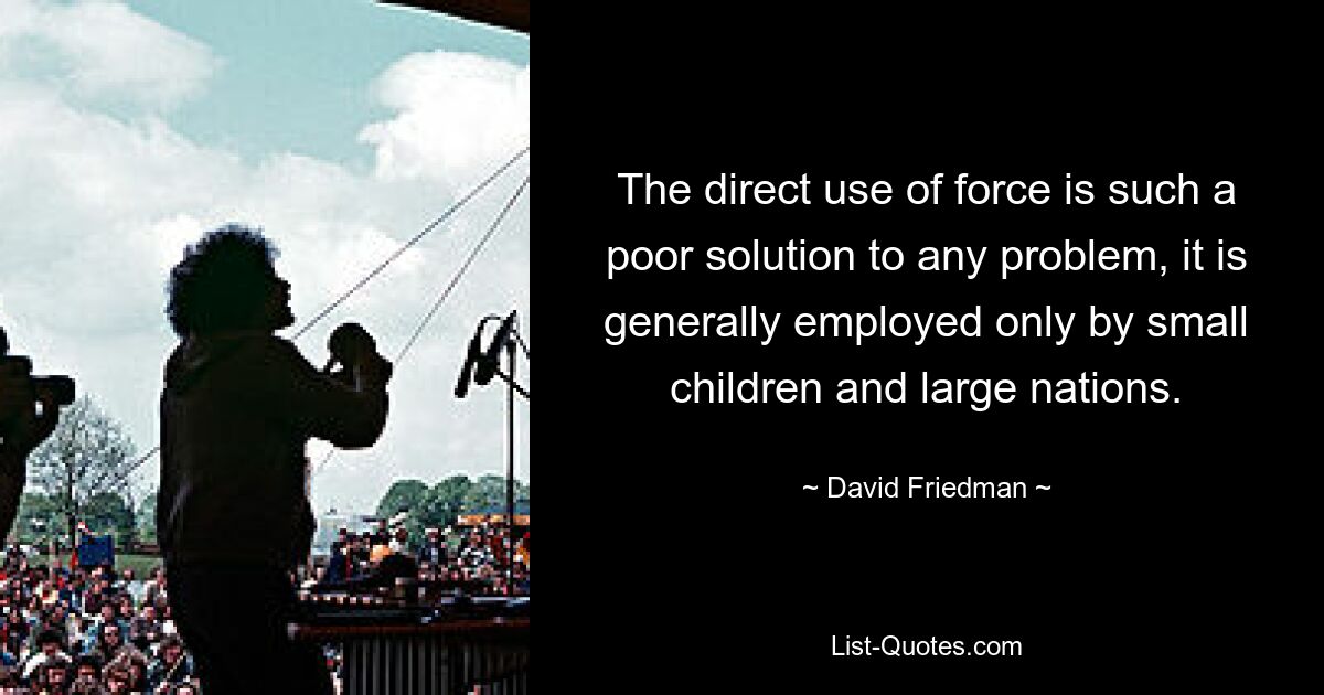 The direct use of force is such a poor solution to any problem, it is generally employed only by small children and large nations. — © David Friedman