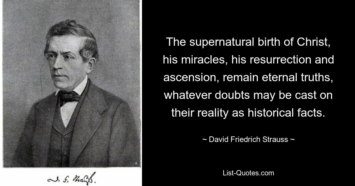 Сверхъестественное рождение Христа, Его чудеса, Его воскресение и вознесение остаются вечными истинами, каковы бы ни были сомнения в их реальности как исторических фактов. — © Давид Фридрих Штраус 