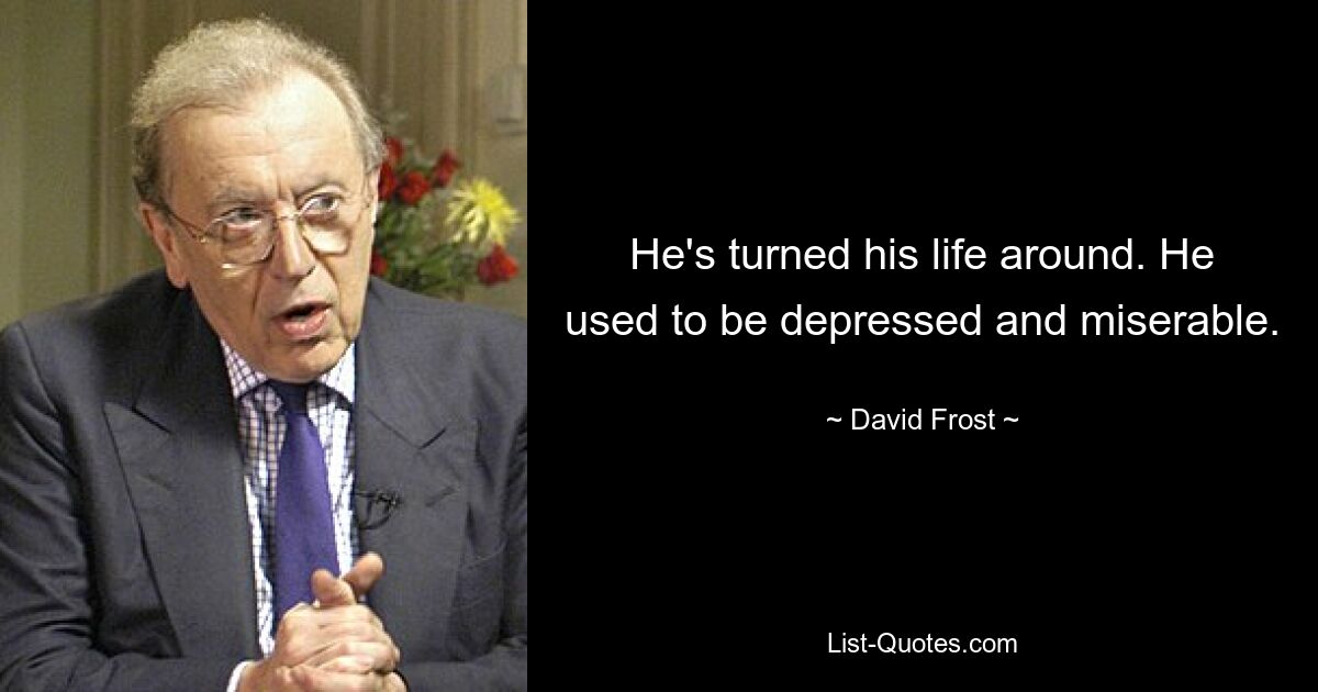 He's turned his life around. He used to be depressed and miserable. — © David Frost